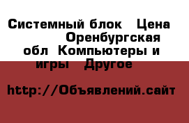 Системный блок › Цена ­ 2 000 - Оренбургская обл. Компьютеры и игры » Другое   